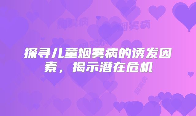 探寻儿童烟雾病的诱发因素，揭示潜在危机