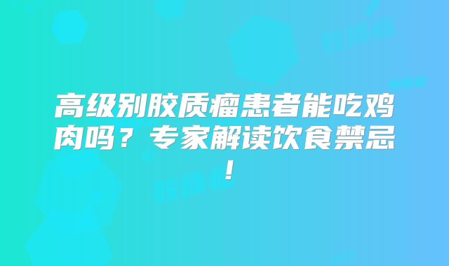 高级别胶质瘤患者能吃鸡肉吗？专家解读饮食禁忌！