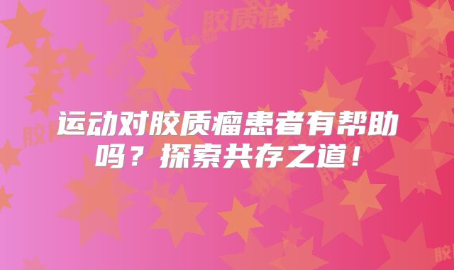 运动对胶质瘤患者有帮助吗？探索共存之道！