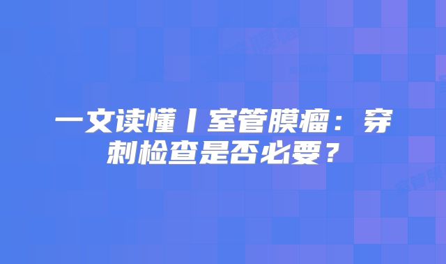 一文读懂丨室管膜瘤：穿刺检查是否必要？
