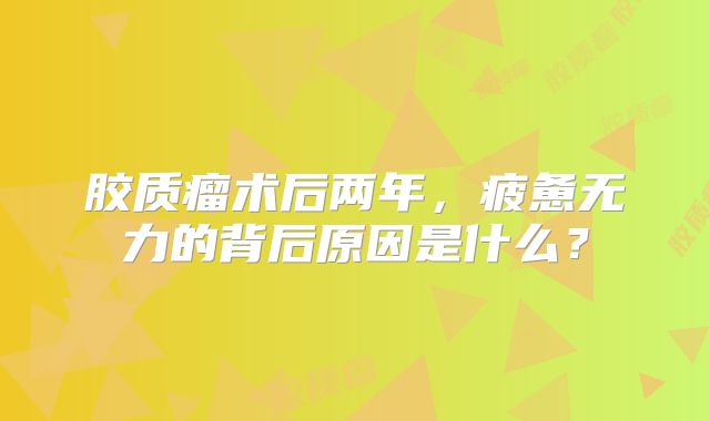 胶质瘤术后两年，疲惫无力的背后原因是什么？