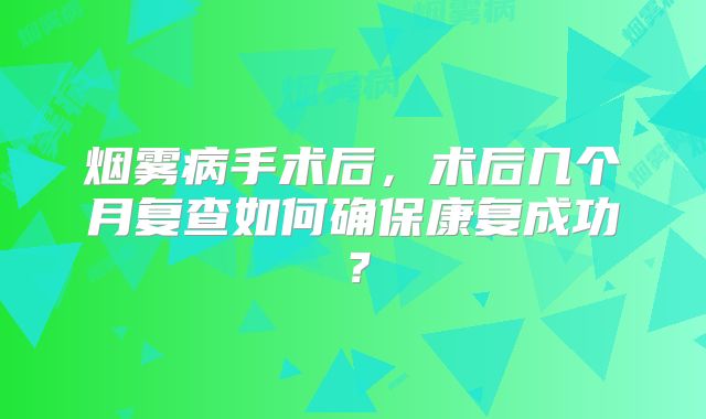 烟雾病手术后，术后几个月复查如何确保康复成功？