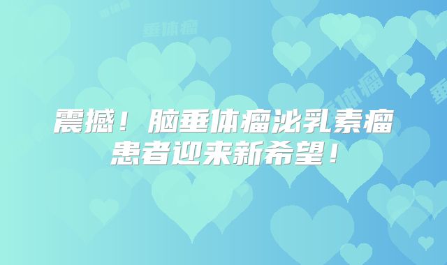 震撼！脑垂体瘤泌乳素瘤患者迎来新希望！