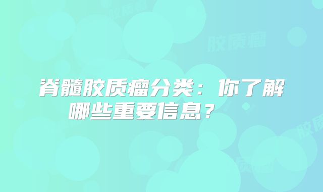 脊髓胶质瘤分类：你了解哪些重要信息？  