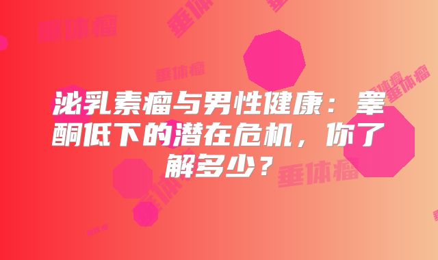 泌乳素瘤与男性健康：睾酮低下的潜在危机，你了解多少？