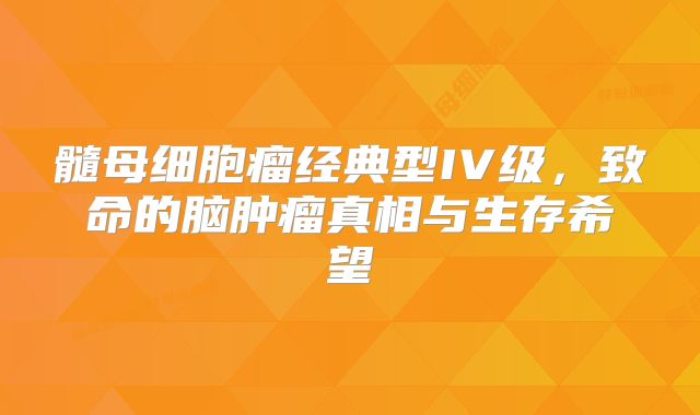 髓母细胞瘤经典型IV级，致命的脑肿瘤真相与生存希望