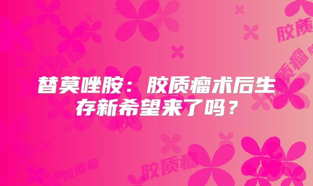 替莫唑胺：胶质瘤术后生存新希望来了吗？