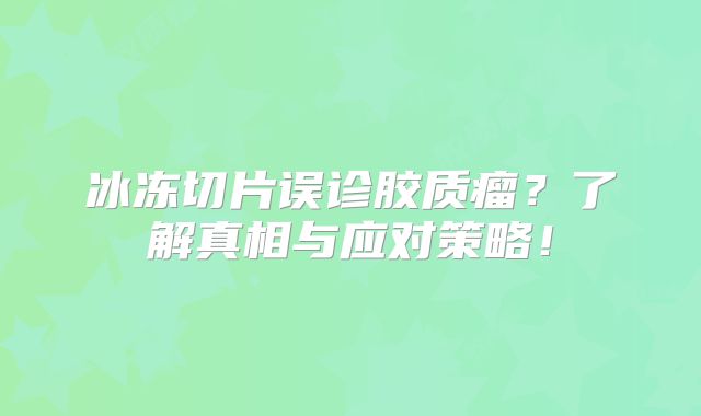 冰冻切片误诊胶质瘤？了解真相与应对策略！
