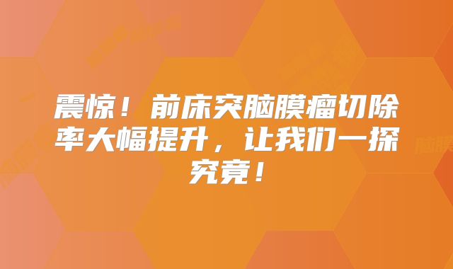 震惊！前床突脑膜瘤切除率大幅提升，让我们一探究竟！
