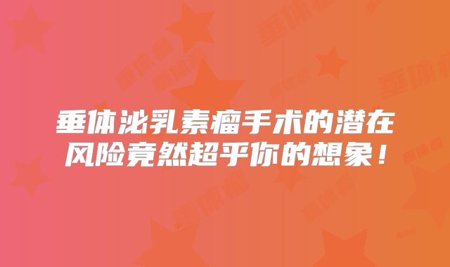 垂体泌乳素瘤手术的潜在风险竟然超乎你的想象！