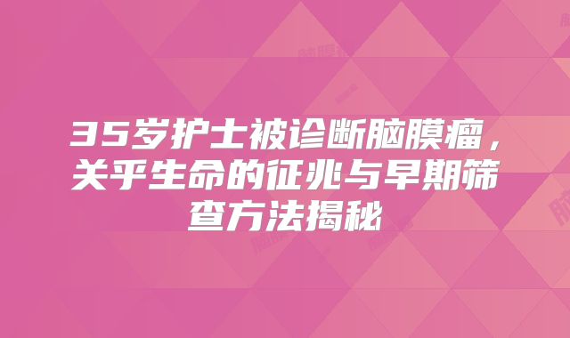 35岁护士被诊断脑膜瘤，关乎生命的征兆与早期筛查方法揭秘