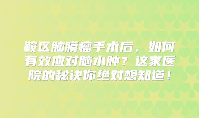 鞍区脑膜瘤手术后，如何有效应对脑水肿？这家医院的秘诀你绝对想知道！