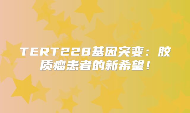 TERT228基因突变：胶质瘤患者的新希望！