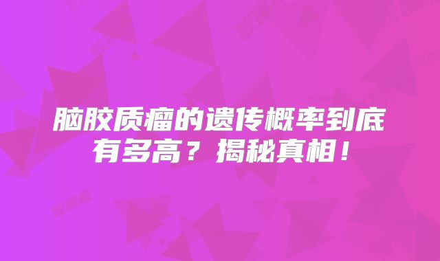 脑胶质瘤的遗传概率到底有多高？揭秘真相！
