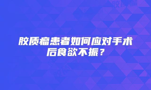 胶质瘤患者如何应对手术后食欲不振？