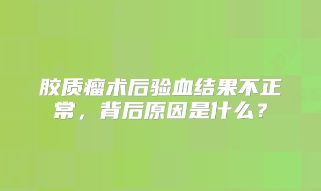 胶质瘤术后验血结果不正常，背后原因是什么？