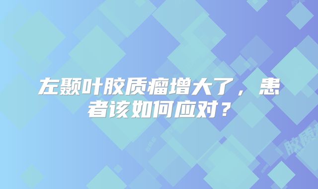 左颞叶胶质瘤增大了，患者该如何应对？