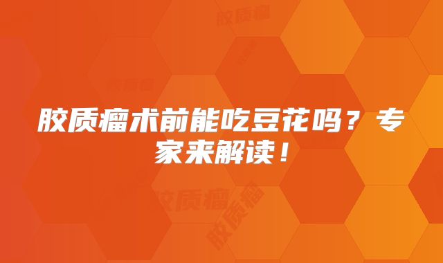 胶质瘤术前能吃豆花吗？专家来解读！
