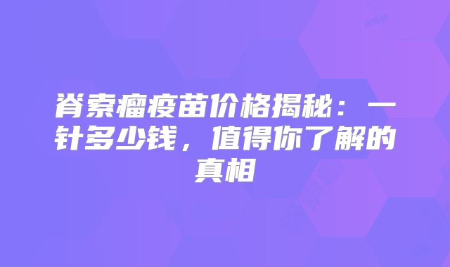 脊索瘤疫苗价格揭秘：一针多少钱，值得你了解的真相