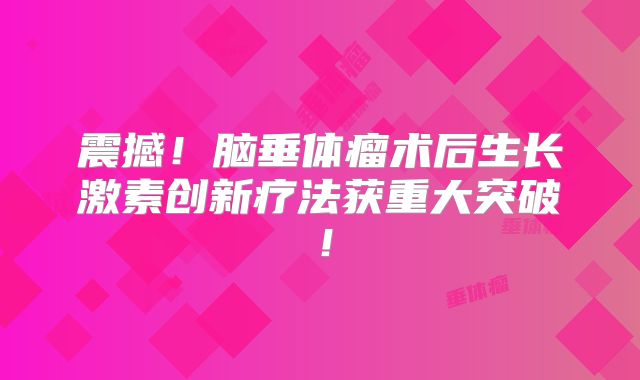 震撼！脑垂体瘤术后生长激素创新疗法获重大突破！