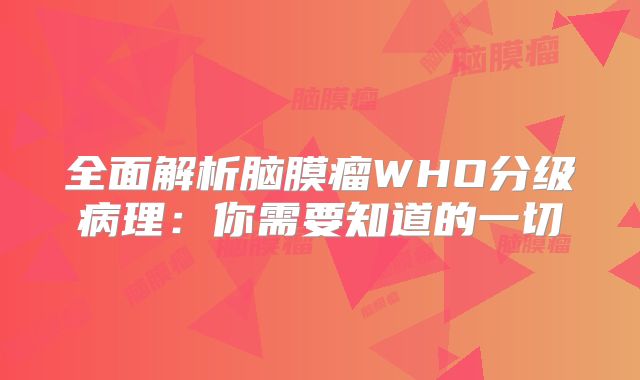 全面解析脑膜瘤WHO分级病理：你需要知道的一切