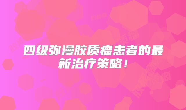 四级弥漫胶质瘤患者的最新治疗策略！
