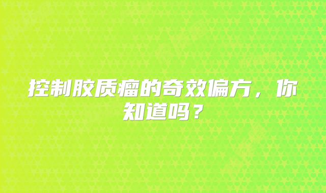 控制胶质瘤的奇效偏方，你知道吗？