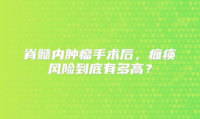 脊髓内肿瘤手术后，瘫痪风险到底有多高？