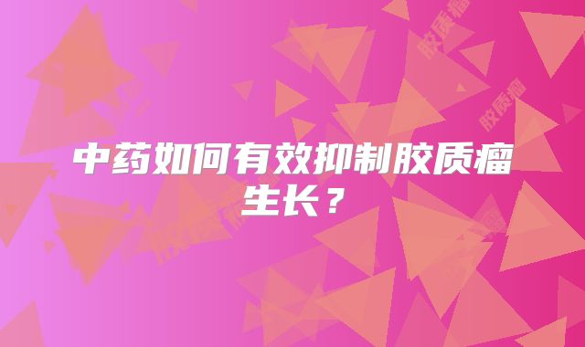 中药如何有效抑制胶质瘤生长？