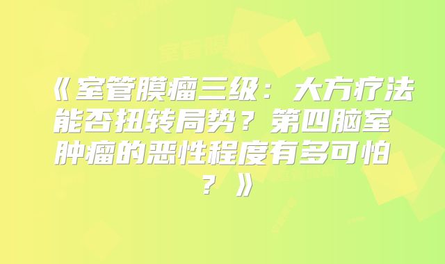 《室管膜瘤三级：大方疗法能否扭转局势？第四脑室肿瘤的恶性程度有多可怕？》
