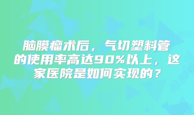 脑膜瘤术后，气切塑料管的使用率高达90%以上，这家医院是如何实现的？