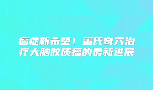 癌症新希望！董氏奇穴治疗大脑胶质瘤的最新进展