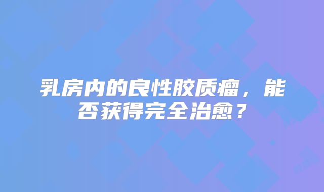 乳房内的良性胶质瘤，能否获得完全治愈？
