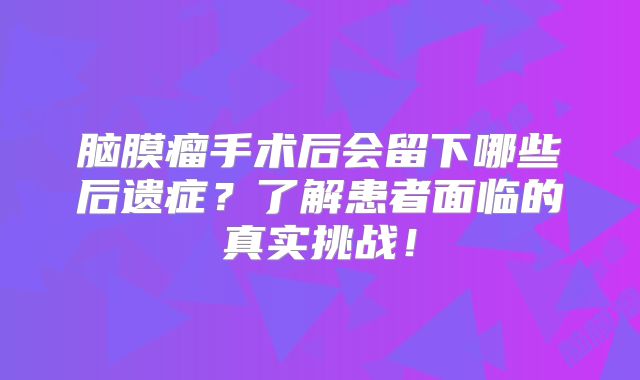 脑膜瘤手术后会留下哪些后遗症？了解患者面临的真实挑战！