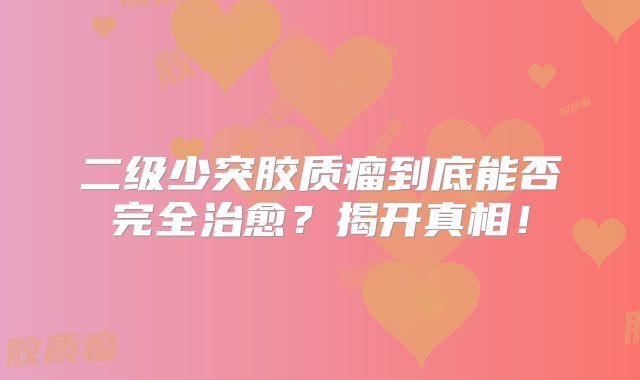 二级少突胶质瘤到底能否完全治愈？揭开真相！