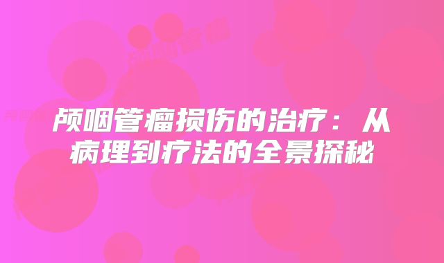 颅咽管瘤损伤的治疗：从病理到疗法的全景探秘