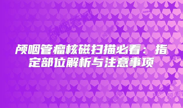 颅咽管瘤核磁扫描必看：指定部位解析与注意事项