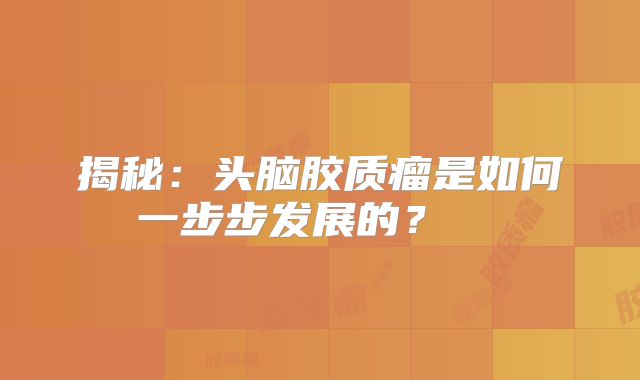 揭秘：头脑胶质瘤是如何一步步发展的？  
