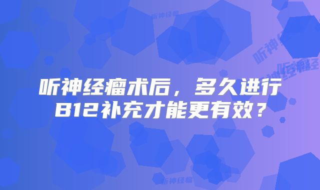 听神经瘤术后，多久进行B12补充才能更有效？