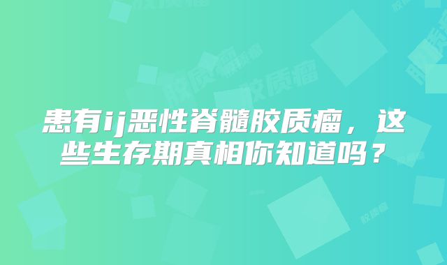 患有ij恶性脊髓胶质瘤，这些生存期真相你知道吗？