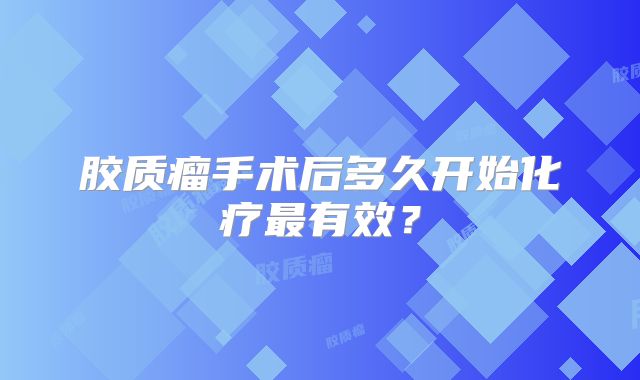 胶质瘤手术后多久开始化疗最有效？
