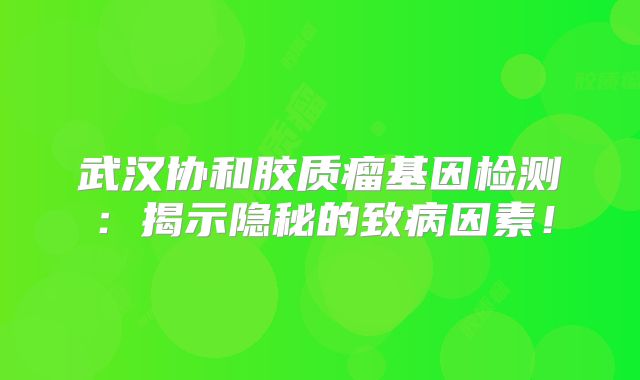 武汉协和胶质瘤基因检测：揭示隐秘的致病因素！