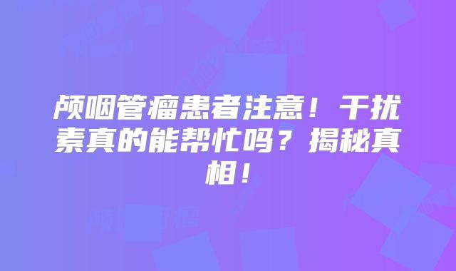 颅咽管瘤患者注意！干扰素真的能帮忙吗？揭秘真相！