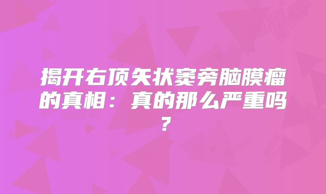 揭开右顶矢状窦旁脑膜瘤的真相：真的那么严重吗？