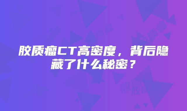 胶质瘤CT高密度，背后隐藏了什么秘密？