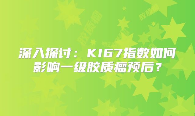 深入探讨：KI67指数如何影响一级胶质瘤预后？