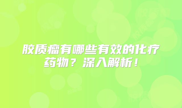 胶质瘤有哪些有效的化疗药物？深入解析！