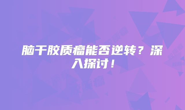 脑干胶质瘤能否逆转？深入探讨！
