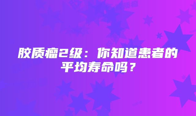胶质瘤2级：你知道患者的平均寿命吗？