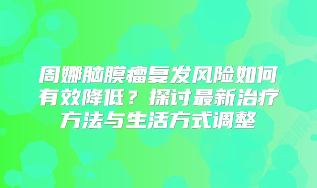 周娜脑膜瘤复发风险如何有效降低？探讨最新治疗方法与生活方式调整